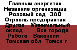 Главный энергетик › Название организации ­ Розовый сад, ЗАО › Отрасль предприятия ­ Другое › Минимальный оклад ­ 1 - Все города Работа » Вакансии   . Томская обл.,Томск г.